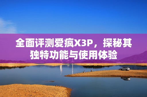 全面评测爱疯X3P，探秘其独特功能与使用体验