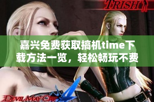 嘉兴免费获取搞机time下载方法一览，轻松畅玩不费钱