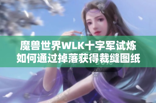 魔兽世界WLK十字军试炼如何通过掉落获得裁缝图纸攻略