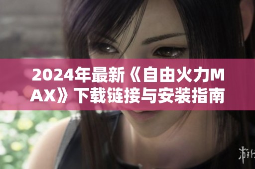 2024年最新《自由火力MAX》下载链接与安装指南