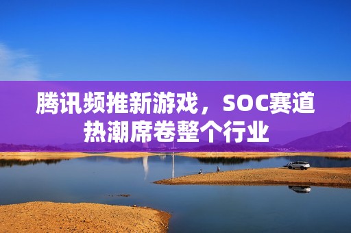 腾讯频推新游戏，SOC赛道热潮席卷整个行业