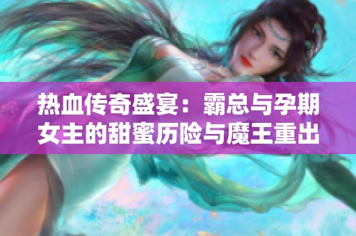 热血传奇盛宴：霸总与孕期女主的甜蜜历险与魔王重出江湖