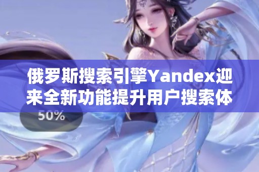 俄罗斯搜索引擎Yandex迎来全新功能提升用户搜索体验