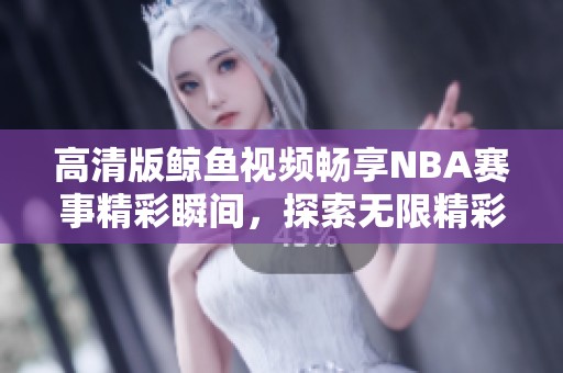 高清版鲸鱼视频畅享NBA赛事精彩瞬间，探索无限精彩！