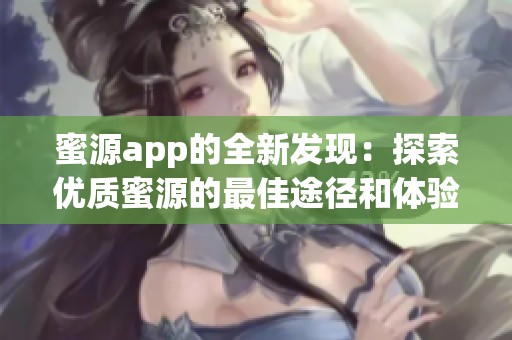 蜜源app的全新发现：探索优质蜜源的最佳途径和体验