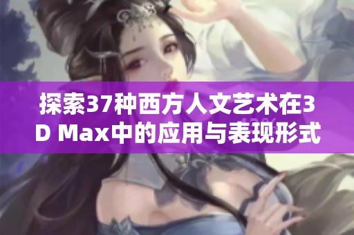 探索37种西方人文艺术在3D Max中的应用与表现形式