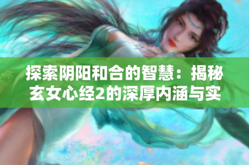 探索阴阳和合的智慧：揭秘玄女心经2的深厚内涵与实践意义