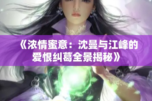 《浓情蜜意：沈曼与江峰的爱恨纠葛全景揭秘》