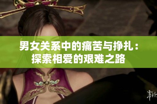 男女关系中的痛苦与挣扎：探索相爱的艰难之路