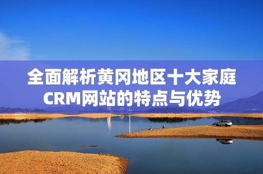 全面解析黄冈地区十大家庭CRM网站的特点与优势