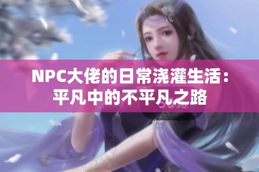 NPC大佬的日常浇灌生活：平凡中的不平凡之路