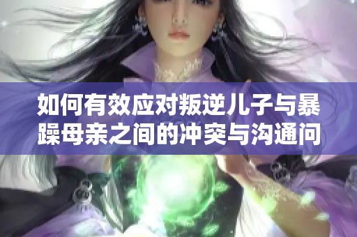 如何有效应对叛逆儿子与暴躁母亲之间的冲突与沟通问题