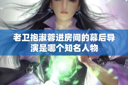 老卫抱淑蓉进房间的幕后导演是哪个知名人物