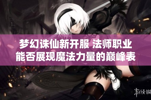 梦幻诛仙新开服 法师职业能否展现魔法力量的巅峰表现