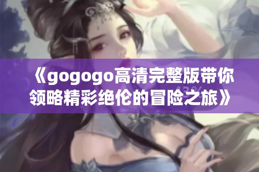 《gogogo高清完整版带你领略精彩绝伦的冒险之旅》