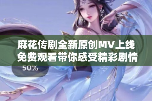 麻花传剧全新原创MV上线 免费观看带你感受精彩剧情