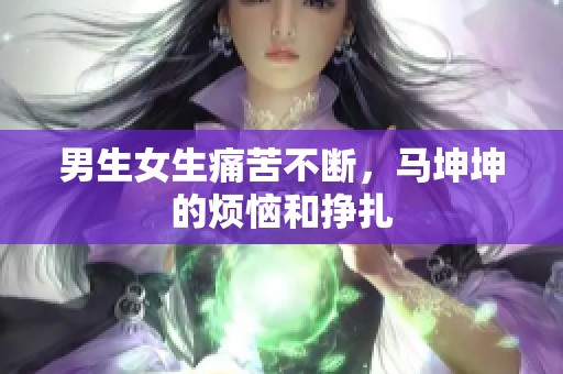 男生女生痛苦不断，马坤坤的烦恼和挣扎