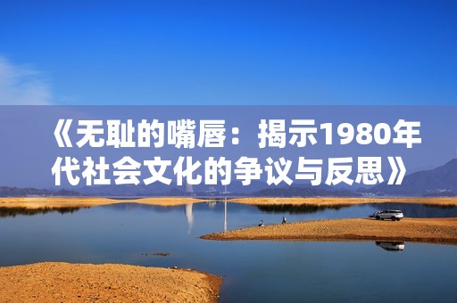 《无耻的嘴唇：揭示1980年代社会文化的争议与反思》