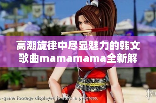 高潮旋律中尽显魅力的韩文歌曲mamamama全新解读