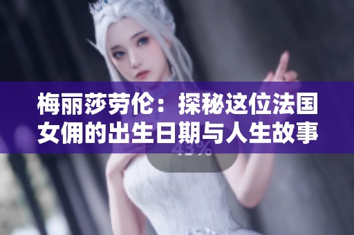 梅丽莎劳伦：探秘这位法国女佣的出生日期与人生故事