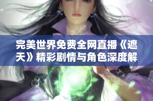 完美世界免费全网直播《遮天》精彩剧情与角色深度解析