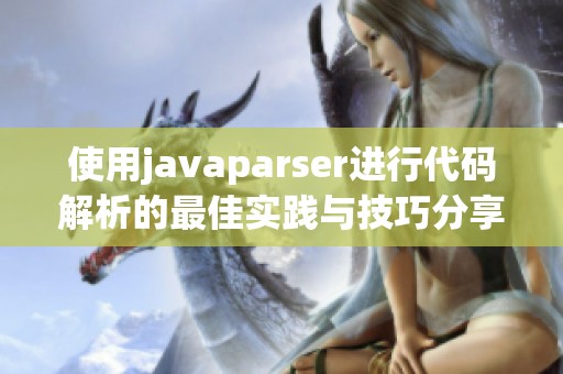 使用javaparser进行代码解析的最佳实践与技巧分享