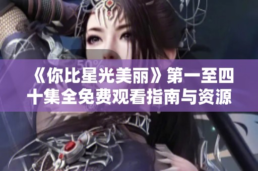 《你比星光美丽》第一至四十集全免费观看指南与资源推荐