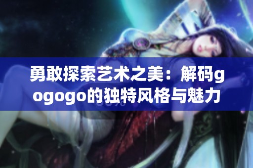 勇敢探索艺术之美：解码gogogo的独特风格与魅力