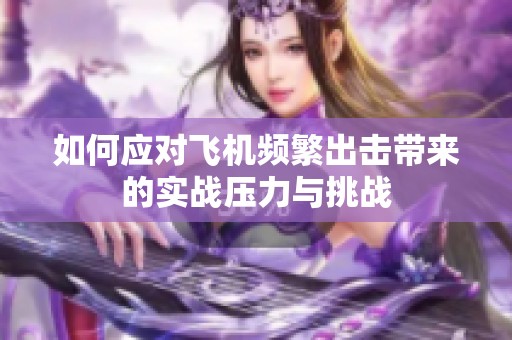 如何应对飞机频繁出击带来的实战压力与挑战