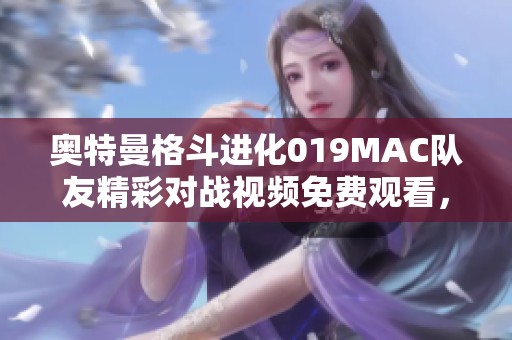 奥特曼格斗进化019MAC队友精彩对战视频免费观看，畅享格斗乐趣！