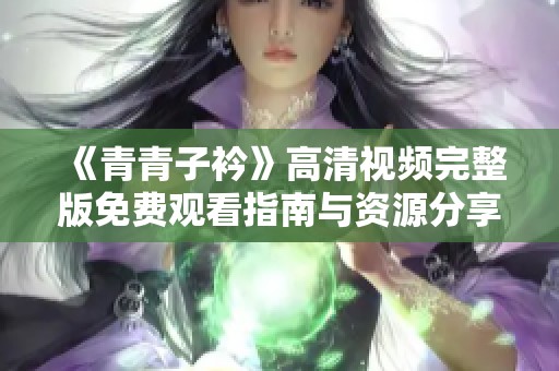 《青青子衿》高清视频完整版免费观看指南与资源分享