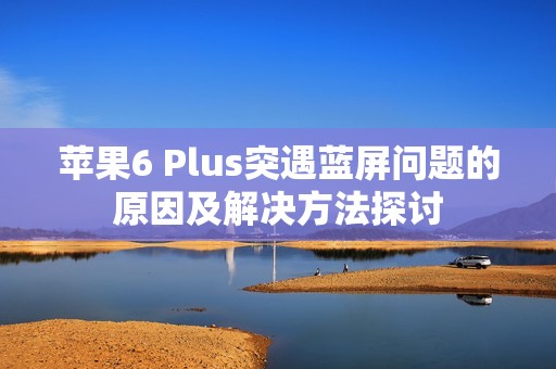 苹果6 Plus突遇蓝屏问题的原因及解决方法探讨