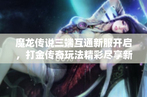 魔龙传说三端互通新服开启，打金传奇玩法精彩尽享新体验