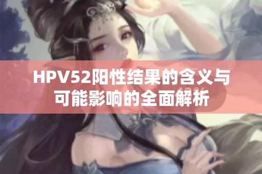 HPV52阳性结果的含义与可能影响的全面解析