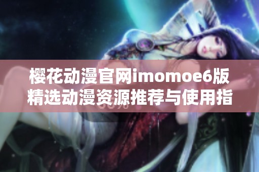 樱花动漫官网imomoe6版精选动漫资源推荐与使用指南