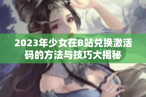 2023年少女在B站兑换激活码的方法与技巧大揭秘