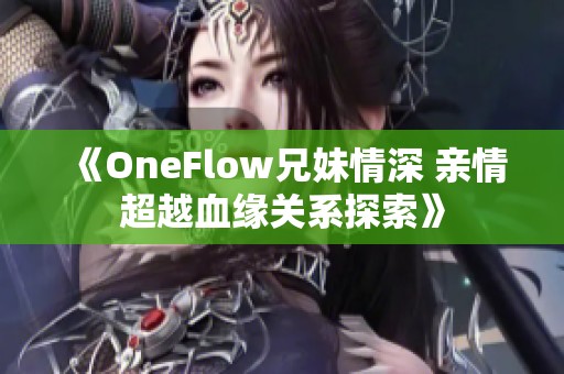 《OneFlow兄妹情深 亲情超越血缘关系探索》