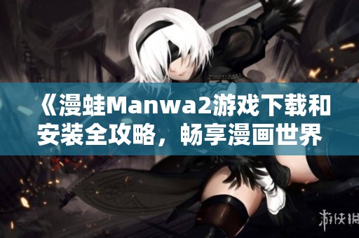 《漫蛙Manwa2游戏下载和安装全攻略，畅享漫画世界》