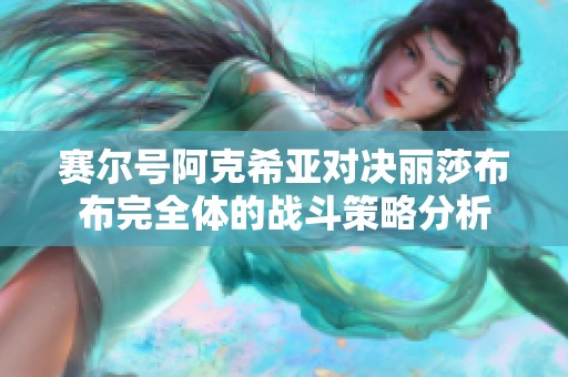 赛尔号阿克希亚对决丽莎布布完全体的战斗策略分析