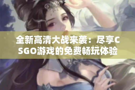 全新高清大战来袭：尽享CSGO游戏的免费畅玩体验