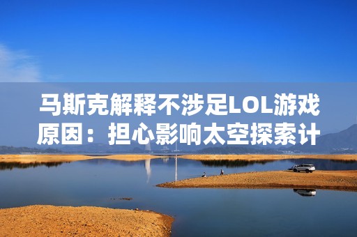 马斯克解释不涉足LOL游戏原因：担心影响太空探索计划