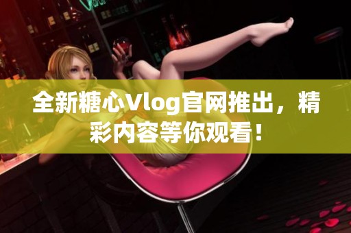 全新糖心Vlog官网推出，精彩内容等你观看！