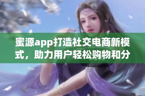 蜜源app打造社交电商新模式，助力用户轻松购物和分享体验