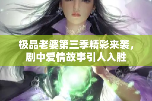 极品老婆第三季精彩来袭，剧中爱情故事引人入胜