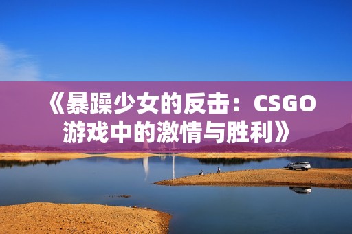 《暴躁少女的反击：CSGO游戏中的激情与胜利》