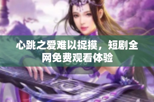 心跳之爱难以捉摸，短剧全网免费观看体验