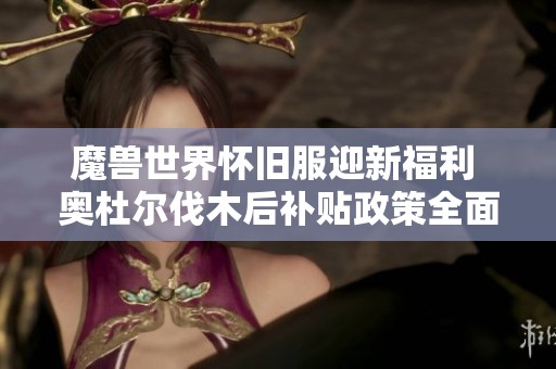 魔兽世界怀旧服迎新福利 奥杜尔伐木后补贴政策全面升级