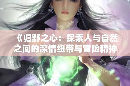 《归野之心：探索人与自然之间的深情纽带与冒险精神》