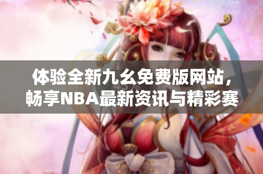 体验全新九幺免费版网站，畅享NBA最新资讯与精彩赛事分析