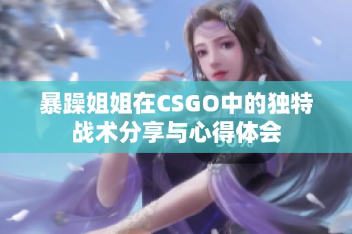 暴躁姐姐在CSGO中的独特战术分享与心得体会